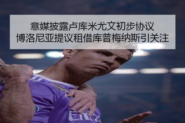 意媒披露卢库米尤文初步协议 博洛尼亚提议租借库普梅纳斯引关注