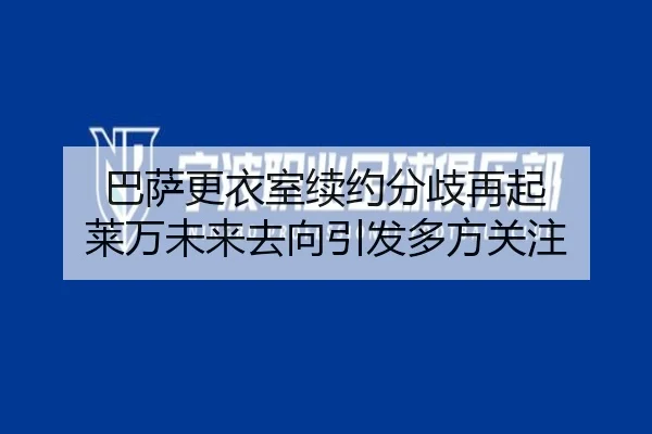 巴萨更衣室续约分歧再起 莱万未来去向引发多方关注